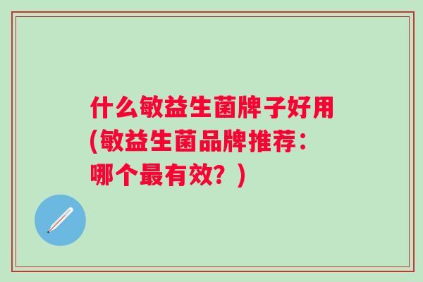 什么敏益生菌牌子好用(敏益生菌品牌推荐：哪个有效？)
