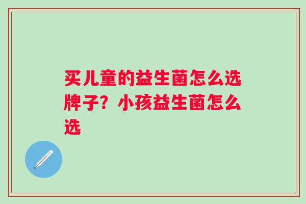 买儿童的益生菌怎么选牌子?小孩益生菌怎么选 买儿童的益生菌怎么选牌子?小孩益生菌怎么选