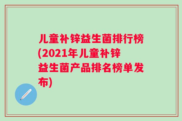 儿童补锌益生菌排行榜(2021年儿童补锌益生菌产品排名榜单发布) 儿童补锌益生菌排行榜(2021年儿童补锌益生菌产品排名榜单发布)