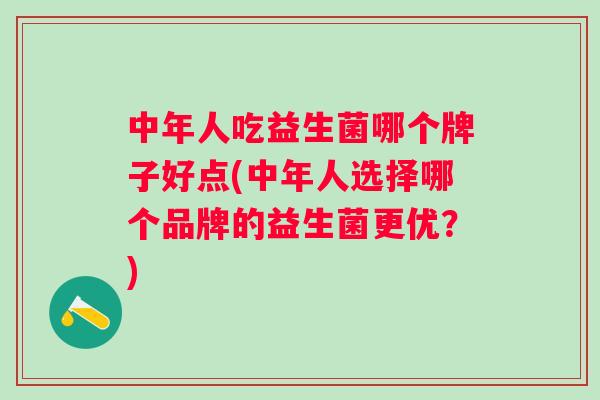 中年人吃益生菌哪个牌子好点(中年人选择哪个品牌的益生菌更优？)