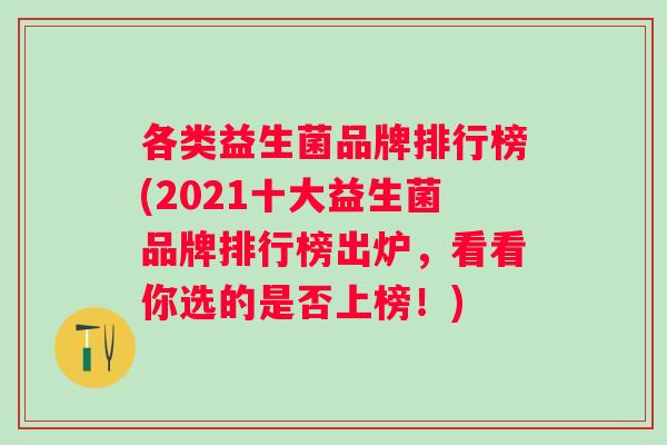 各类益生菌品牌排行榜(2021十大益生菌品牌排行榜出炉,看看你选的是否上榜!) 各类益生菌品牌排行榜(2021十大益生菌品牌排行榜出炉,看看你选的是否上榜!)