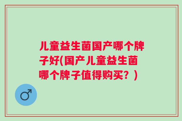 儿童益生菌国产哪个牌子好(国产儿童益生菌哪个牌子值得购买?) 儿童益生菌国产哪个牌子好(国产儿童益生菌哪个牌子值得购买?)