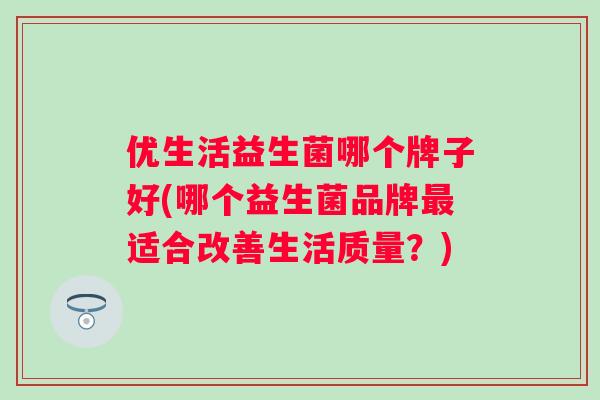 优生活益生菌哪个牌子好(哪个益生菌品牌适合改善生活质量?) 优生活益生菌哪个牌子好(哪个益生菌品牌适合改善生活质量?)