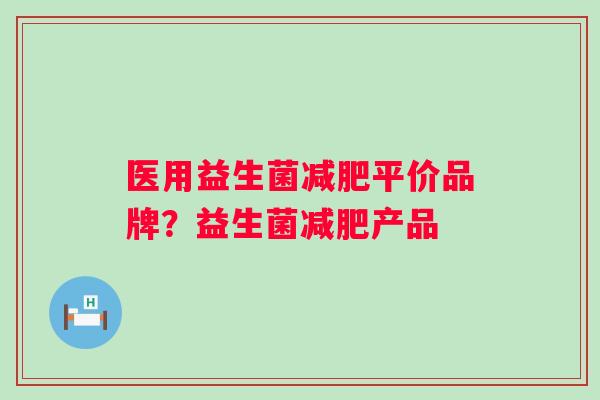医用益生菌平价品牌？益生菌产品