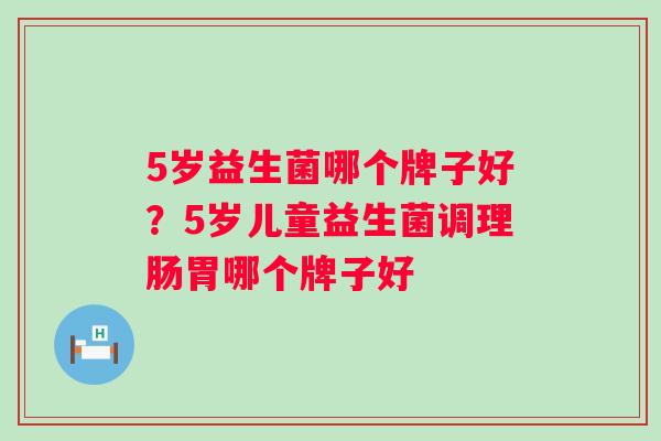 5岁益生菌哪个牌子好?5岁儿童益生菌调理肠胃哪个牌子好 5岁益生菌哪个牌子好?5岁儿童益生菌调理肠胃哪个牌子好