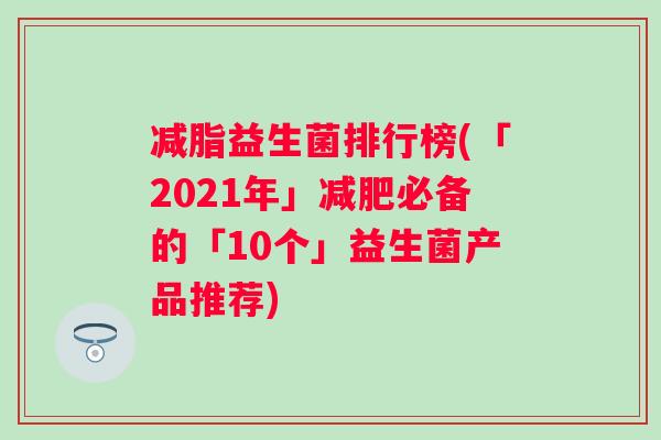 减脂益生菌排行榜(「2021年」必备的「10个」益生菌产品推荐)