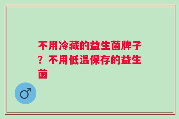不用冷藏的益生菌牌子？不用低温保存的益生菌