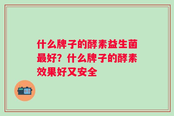 什么牌子的酵素益生菌好?什么牌子的酵素效果好又安全 什么牌子的酵素益生菌好?什么牌子的酵素效果好又安全