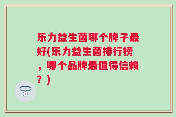 乐力益生菌哪个牌子好(乐力益生菌排行榜,哪个品牌值得信赖?) 乐力益生菌哪个牌子好(乐力益生菌排行榜,哪个品牌值得信赖?)