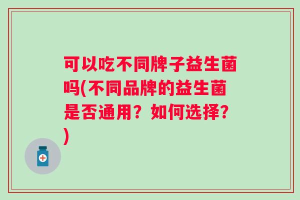 可以吃不同牌子益生菌吗(不同品牌的益生菌是否通用?如何选择?) 可以吃不同牌子益生菌吗(不同品牌的益生菌是否通用?如何选择?)