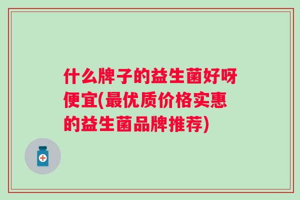 什么牌子的益生菌好呀便宜(优质价格实惠的益生菌品牌推荐)