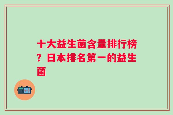 十大益生菌含量排行榜?日本排名第一的益生菌 十大益生菌含量排行榜?日本排名第一的益生菌