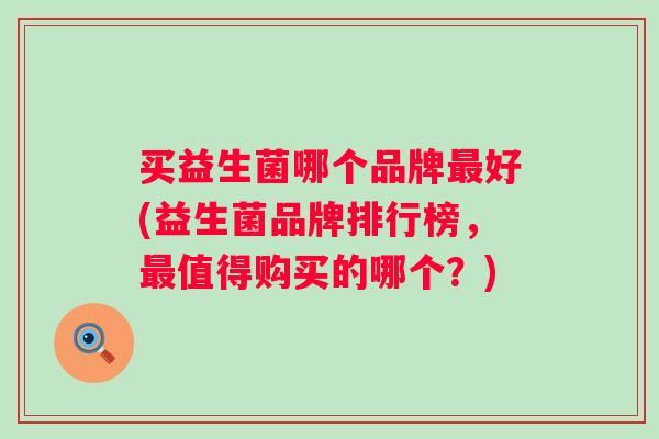 买益生菌哪个品牌好(益生菌品牌排行榜，值得购买的哪个？)