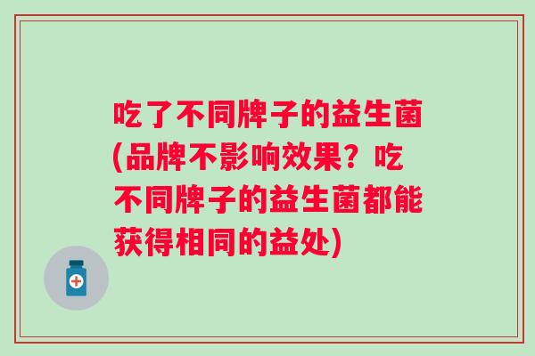 吃了不同牌子的益生菌(品牌不影响效果？吃不同牌子的益生菌都能获得相同的益处)