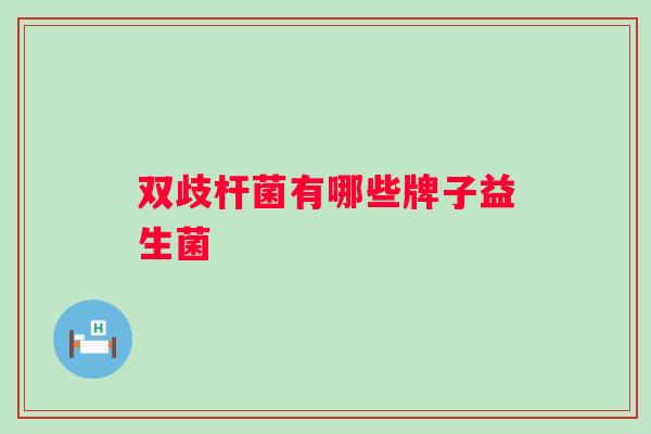 双歧杆菌有哪些牌子益生菌 双歧杆菌有哪些牌子益生菌