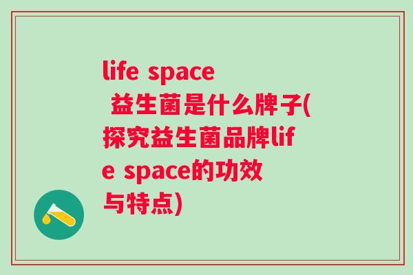 life space 益生菌是什么牌子(探究益生菌品牌life space的功效与特点) life space 益生菌是什么牌子(探究益生菌品牌life space的功效与特点)
