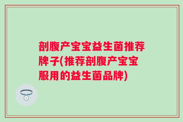 剖腹产宝宝益生菌推荐牌子(推荐剖腹产宝宝服用的益生菌品牌) 剖腹产宝宝益生菌推荐牌子(推荐剖腹产宝宝服用的益生菌品牌)