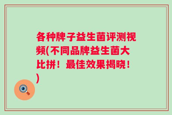 各种牌子益生菌评测视频(不同品牌益生菌大比拼!佳效果揭晓!) 各种牌子益生菌评测视频(不同品牌益生菌大比拼!佳效果揭晓!)
