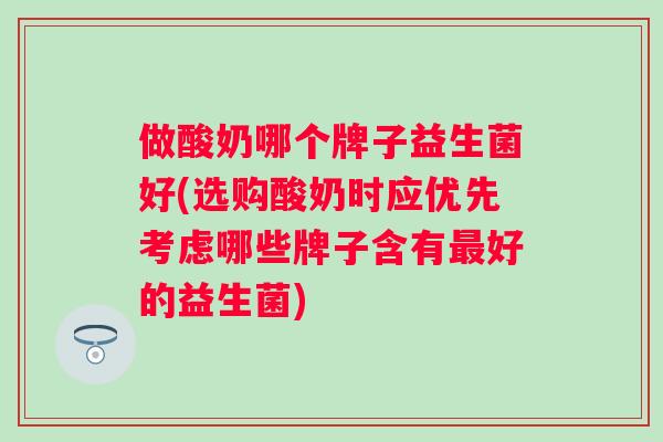 做酸奶哪个牌子益生菌好(选购酸奶时应优先考虑哪些牌子含有好的益生菌) 做酸奶哪个牌子益生菌好(选购酸奶时应优先考虑哪些牌子含有好的益生菌)