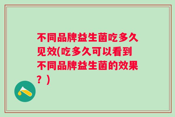 不同品牌益生菌吃多久见效(吃多久可以看到不同品牌益生菌的效果？)