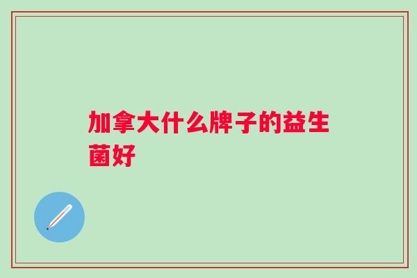 加拿大什么牌子的益生菌好 加拿大什么牌子的益生菌好