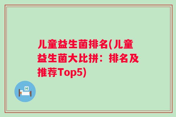 儿童益生菌排名(儿童益生菌大比拼:排名及推荐Top5) 儿童益生菌排名(儿童益生菌大比拼:排名及推荐Top5)