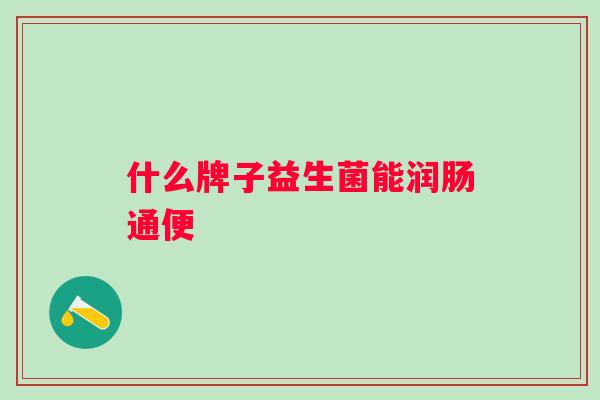 什么牌子益生菌能润肠通便 什么牌子益生菌能润肠通便