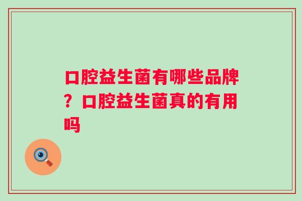 口腔益生菌有哪些品牌?口腔益生菌真的有用吗 口腔益生菌有哪些品牌?口腔益生菌真的有用吗