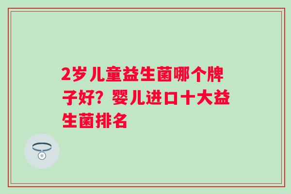 2岁儿童益生菌哪个牌子好？婴儿进口十大益生菌排名