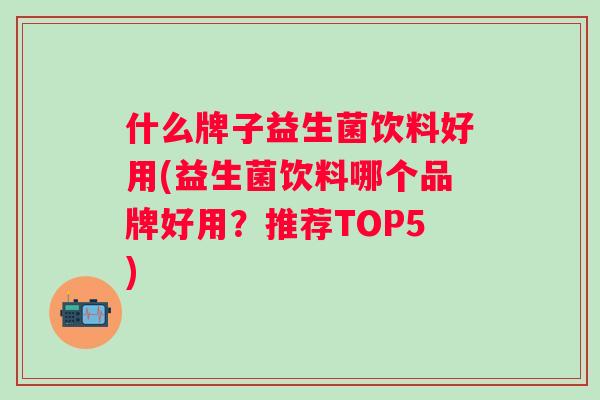 什么牌子益生菌饮料好用(益生菌饮料哪个品牌好用？推荐TOP5)
