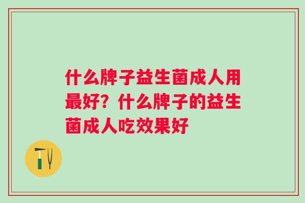 什么牌子益生菌成人用好？什么牌子的益生菌成人吃效果好