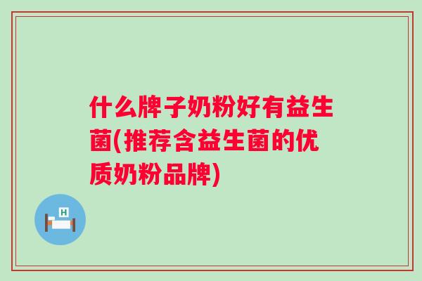 什么牌子奶粉好有益生菌(推荐含益生菌的优质奶粉品牌)