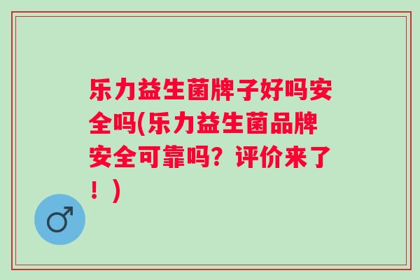 乐力益生菌牌子好吗安全吗(乐力益生菌品牌安全可靠吗？评价来了！)