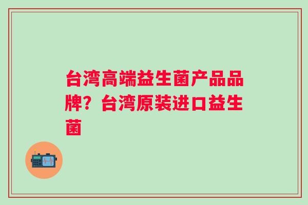 台湾高端益生菌产品品牌？台湾原装进口益生菌
