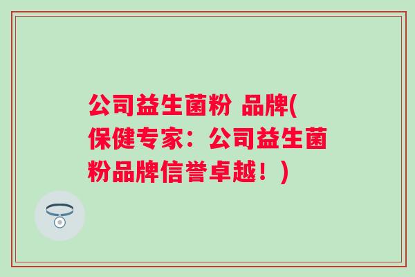 公司益生菌粉 品牌(保健专家:公司益生菌粉品牌信誉卓越!) 公司益生菌粉 品牌(保健专家:公司益生菌粉品牌信誉卓越!)