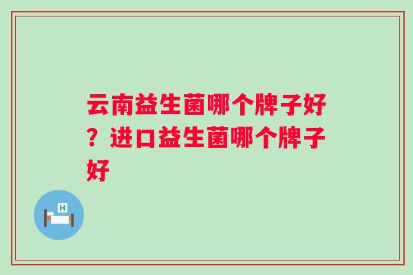 云南益生菌哪个牌子好?进口益生菌哪个牌子好 云南益生菌哪个牌子好?进口益生菌哪个牌子好
