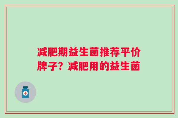 期益生菌推荐平价牌子？用的益生菌