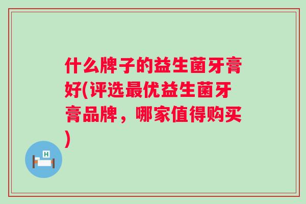 什么牌子的益生菌牙膏好(评选优益生菌牙膏品牌，哪家值得购买)