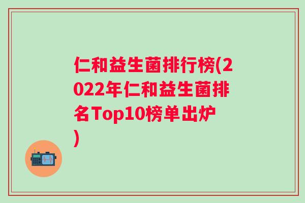 仁和益生菌排行榜(2022年仁和益生菌排名Top10榜单出炉) 仁和益生菌排行榜(2022年仁和益生菌排名Top10榜单出炉)