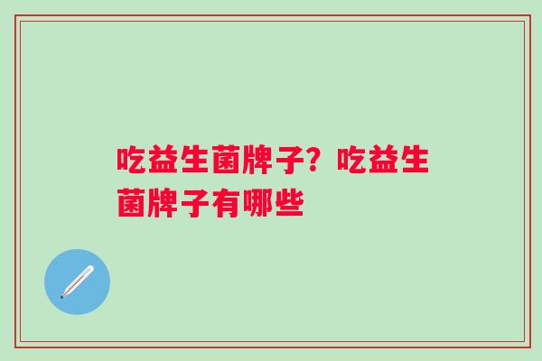 吃益生菌牌子？吃益生菌牌子有哪些