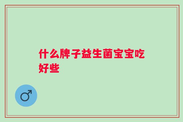 什么牌子益生菌宝宝吃好些 什么牌子益生菌宝宝吃好些