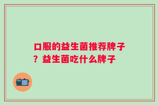 口服的益生菌推荐牌子？益生菌吃什么牌子
