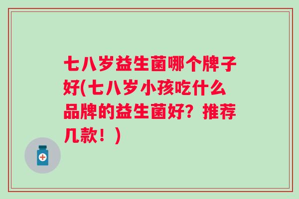 七八岁益生菌哪个牌子好(七八岁小孩吃什么品牌的益生菌好？推荐几款！)