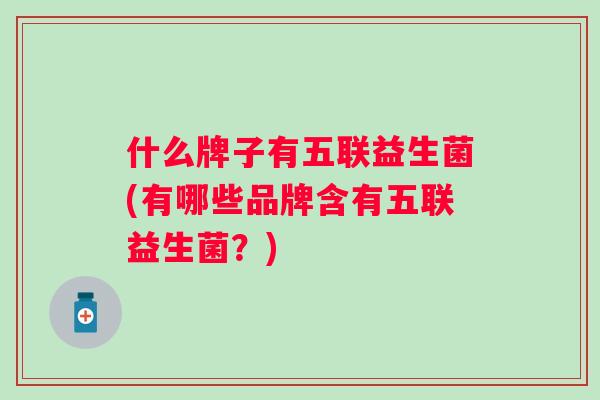 什么牌子有五联益生菌(有哪些品牌含有五联益生菌?) 什么牌子有五联益生菌(有哪些品牌含有五联益生菌?)