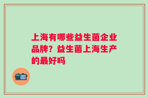 上海有哪些益生菌企业品牌？益生菌上海生产的好吗