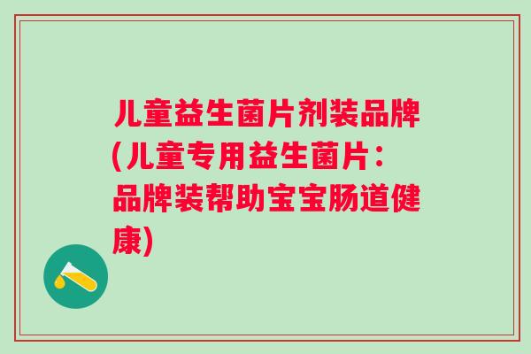 儿童益生菌片剂装品牌(儿童专用益生菌片:品牌装帮助宝宝肠道健康) 儿童益生菌片剂装品牌(儿童专用益生菌片:品牌装帮助宝宝肠道健康)