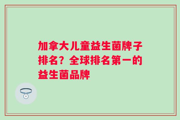 加拿大儿童益生菌牌子排名？全球排名第一的益生菌品牌