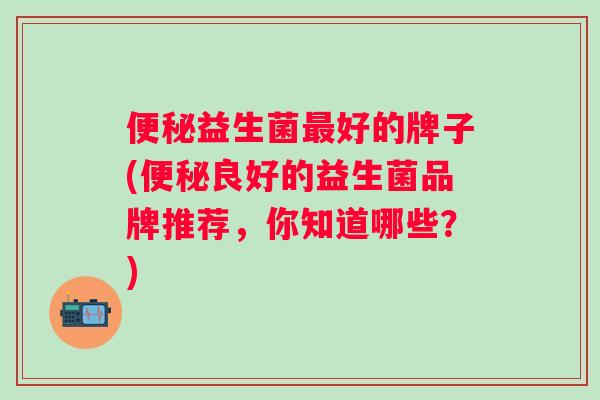 益生菌好的牌子(良好的益生菌品牌推荐，你知道哪些？)