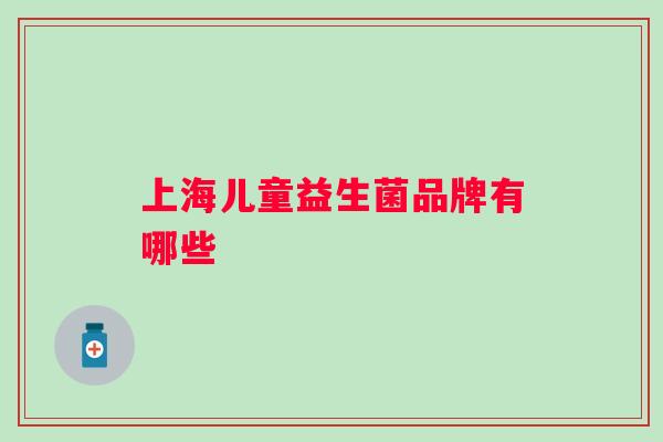 上海儿童益生菌品牌有哪些 上海儿童益生菌品牌有哪些