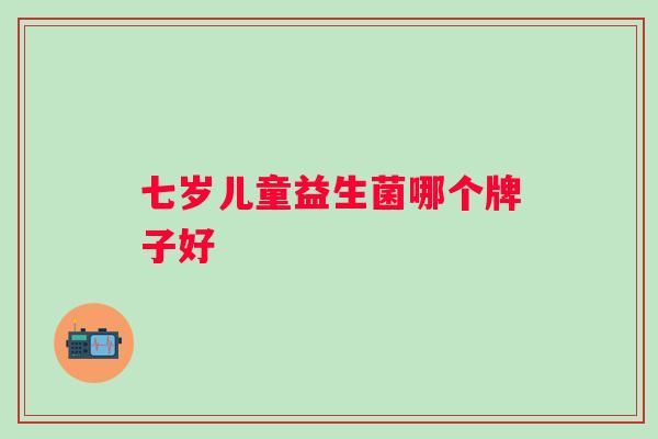 七岁儿童益生菌哪个牌子好 七岁儿童益生菌哪个牌子好
